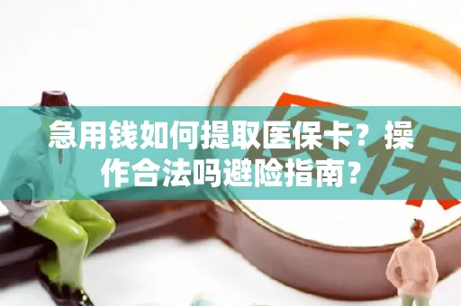 急用钱如何提取医保卡？操作合法吗避险指南？